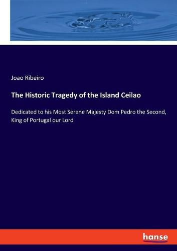 Cover image for The Historic Tragedy of the Island Ceilao: Dedicated to his Most Serene Majesty Dom Pedro the Second, King of Portugal our Lord