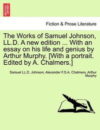 Cover image for The Works of Samuel Johnson, LL.D. a New Edition ... with an Essay on His Life and Genius by Arthur Murphy. [with a Portrait. Edited by A. Chalmers.]