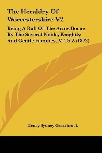 Cover image for The Heraldry of Worcestershire V2: Being a Roll of the Arms Borne by the Several Noble, Knightly, and Gentle Families, M to Z (1873)