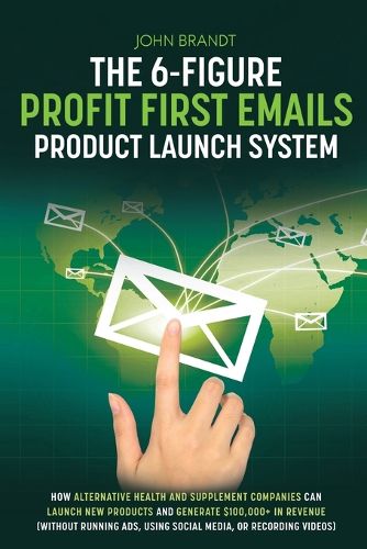 Cover image for The 6-Figure Profit First Emails Product Launch System: How Alternative Health And Supplement Companies Can Launch New Products And Generate $100,000+ In Revenue (Without Running Ads, Using Social Media, Or Recording Videos): How