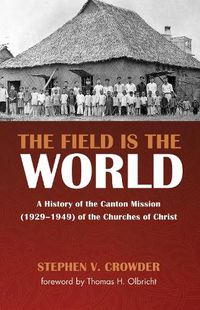 Cover image for The Field Is the World: A History of the Canton Mission (1929-1949) of the Churches of Christ