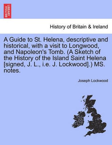 Cover image for A Guide to St. Helena, Descriptive and Historical, with a Visit to Longwood, and Napoleon's Tomb. (a Sketch of the History of the Island Saint Helena [Signed, J. L., i.e. J. Lockwood].) Ms. Notes.