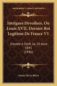 Cover image for Intrigues Devoilees, Ou Louis XVII, Dernier Roi Legitime de France V1: Decede a Delft, Le 10 Aout 1845 (1846)