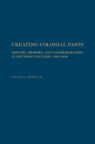 Creating Colonial Pasts: History, Memory, and Commemoration in Southern Ontario, 1860-1980