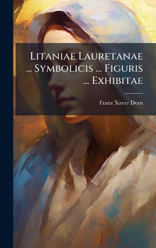 Cover image for Litaniae Lauretanae ... Symbolicis ... Figuris ... Exhibitae