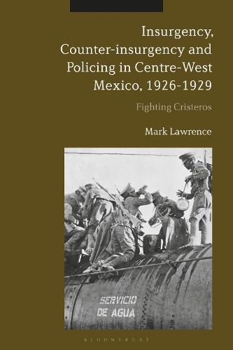 Insurgency, Counter-insurgency and Policing in Centre-West Mexico, 1926-1929: Fighting Cristeros