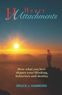 Cover image for Heart Attachments: How what you love shapes your thinking, behaviors and destiny