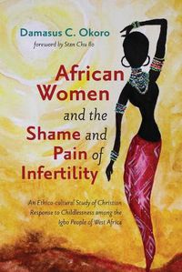 Cover image for African Women and the Shame and Pain of Infertility: An Ethico-Cultural Study of Christian Response to Childlessness Among the Igbo People of West Africa