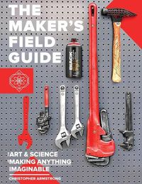 Cover image for The Maker's Field Guide: The Art & Science of Making Anything Imaginable