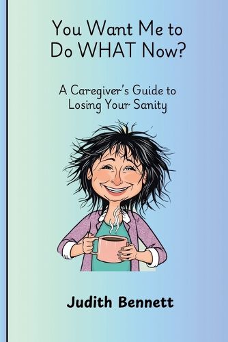 Cover image for You Want me to do WHAT Now? - A Caregivers Guide to Losing Your Sanity