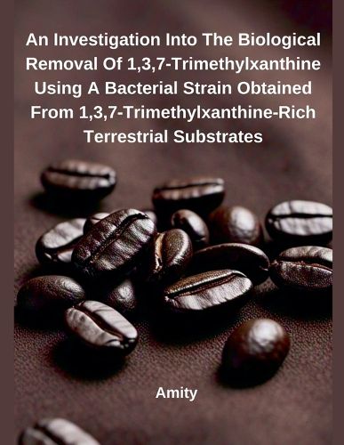 Cover image for An Investigation Into The Biological Removal Of 1,3,7-Trimethylxanthine Using A Bacterial Strain Obtained From 1,3,7-Trimethylxanthine-Rich Terrestrial Substrates