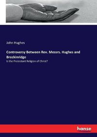 Cover image for Controversy Between Rev. Messrs. Hughes and Breckinridge: Is the Protestant Religion of Christ?