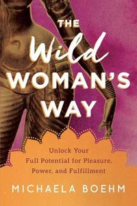 Cover image for The Wild Woman's Way: Unlock Your Full Potential for Pleasure, Power, and Fulfillment