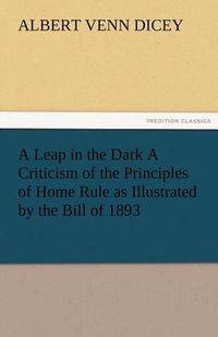 Cover image for A Leap in the Dark a Criticism of the Principles of Home Rule as Illustrated by the Bill of 1893