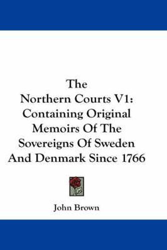 Cover image for The Northern Courts V1: Containing Original Memoirs of the Sovereigns of Sweden and Denmark Since 1766