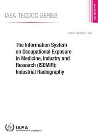 Cover image for The Information System on Occupational Exposure in Medicine, Industry and Research (ISEMIR): industrial radiography