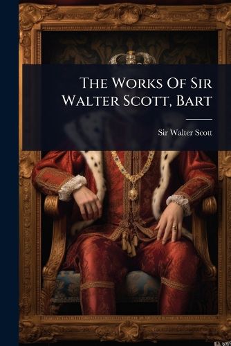 Cover image for The Works Of Sir Walter Scott, Bart