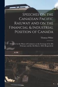 Cover image for Speeches on the Canadian Pacific Railway and on the Financial & Industrial Position of Canada [microform]: Delivered in the House of Commons on the Evenings of the 8th February and the 4th March, 1884, Respectively