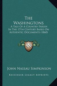 Cover image for The Washingtons the Washingtons: A Tale of a Country Parish in the 17th Century Based on Autha Tale of a Country Parish in the 17th Century Based on Authentic Documents (1860) Entic Documents (1860)