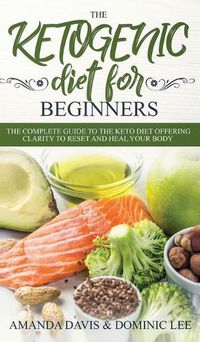 Cover image for The Ketogenic Diet for Beginners: The Complete Guide to the Keto Diet Offering Clarity to Reset and Heal your Body