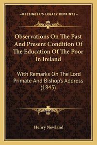 Cover image for Observations on the Past and Present Condition of the Education of the Poor in Ireland: With Remarks on the Lord Primate and Bishopacentsa -A Centss Address (1845)