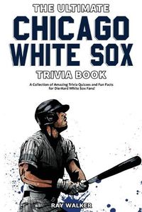 Cover image for The Ultimate Chicago White Sox Trivia Book: A Collection of Amazing Trivia Quizzes and Fun Facts for Die-Hard White Sox Fans!