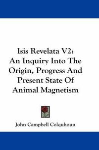 Cover image for Isis Revelata V2: An Inquiry Into the Origin, Progress and Present State of Animal Magnetism