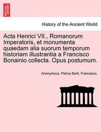 Cover image for ACTA Henrici VII., Romanorum Imperatoris, Et Monumenta Quaedam Alia Suorum Temporum Historiam Illustrantia a Francisco Bonainio Collecta. Opus Postumum.