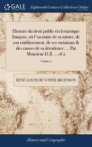 Histoire Du Droit Public cclesiastique Fran ois, O l'On Traite de Sa Nature, de Son Etablissement, de Ses Variations & Des Causes de Sa D cadence; ... Par Monsieur D.B. ... of 2; Volume 2