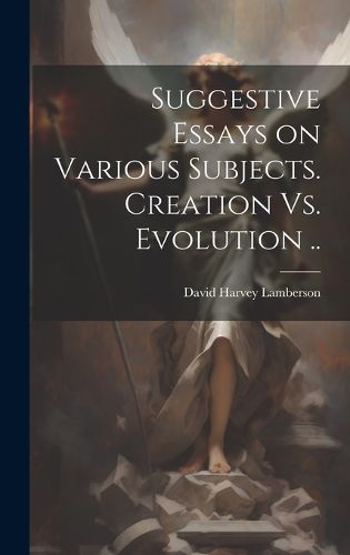 Cover image for Suggestive Essays on Various Subjects. Creation Vs. Evolution ..