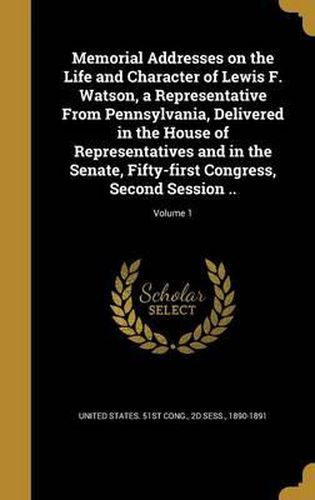 Cover image for Memorial Addresses on the Life and Character of Lewis F. Watson, a Representative from Pennsylvania, Delivered in the House of Representatives and in the Senate, Fifty-First Congress, Second Session ..; Volume 1