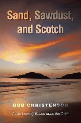 Cover image for Sand, Sawdust, and Scotch: A Life Loosely based upon the Truth.