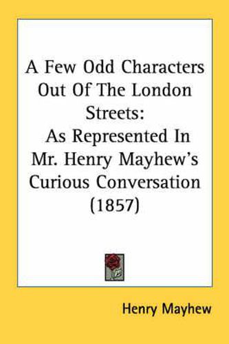 Cover image for A Few Odd Characters Out of the London Streets: As Represented in Mr. Henry Mayhew's Curious Conversation (1857)