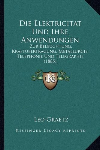 Cover image for Die Elektricitat Und Ihre Anwendungen: Zur Beleuchtung, Kraftubertragung, Metallurgie, Telephonie Und Telegraphie (1885)