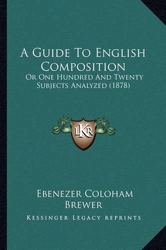 Cover image for A Guide to English Composition: Or One Hundred and Twenty Subjects Analyzed (1878)