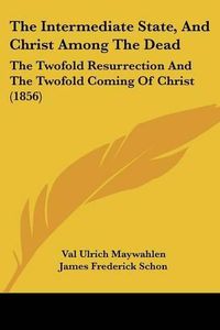 Cover image for The Intermediate State, and Christ Among the Dead: The Twofold Resurrection and the Twofold Coming of Christ (1856)