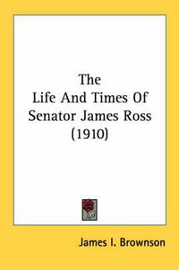 Cover image for The Life and Times of Senator James Ross (1910)