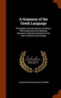 Cover image for A Grammar of the Greek Language: Principally from the German of Kuhner, with Selections from Matthiae, Buttmann, Thiersch and Rost, for the Use of Schools and Colleges