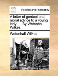 Cover image for A Letter of Genteel and Moral Advice to a Young Lady: By Wetenhall Wilkes.