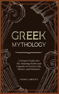 Cover image for Greek Mythology: A Deeper Guide into the Amazing Myths and Legends of Greek Gods, Heroes, and Monsters