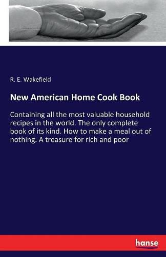 Cover image for New American Home Cook Book: Containing all the most valuable household recipes in the world. The only complete book of its kind. How to make a meal out of nothing. A treasure for rich and poor