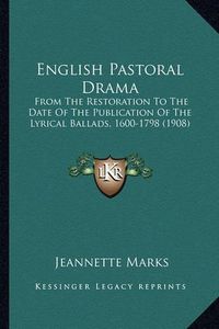 Cover image for English Pastoral Drama English Pastoral Drama: From the Restoration to the Date of the Publication of the Lfrom the Restoration to the Date of the Publication of the Lyrical Ballads, 1600-1798 (1908) Yrical Ballads, 1600-1798 (1908)