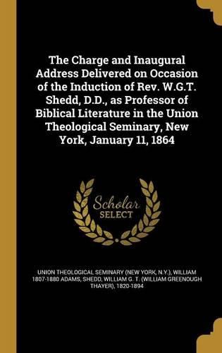 Cover image for The Charge and Inaugural Address Delivered on Occasion of the Induction of Rev. W.G.T. Shedd, D.D., as Professor of Biblical Literature in the Union Theological Seminary, New York, January 11, 1864