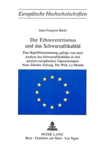 Cover image for Der Ethnozentrismus Und Das Schwarzafrikabild: Eine Begriffsbestimmung, Gefolgt Von Einer Analyse Des Schwarzafrikabildes in Drei Grossen Europaeischen Tageszeitungen: . Neue Zuercher Zeitung, Die Welt, Le Monde