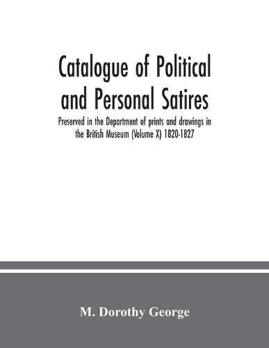 Cover image for Catalogue of Political and Personal Satires; Preserved in the Department of prints and drawings in the British Museum (Volume X) 1820-1827