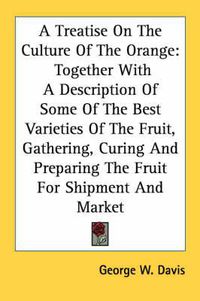 Cover image for A Treatise on the Culture of the Orange: Together with a Description of Some of the Best Varieties of the Fruit, Gathering, Curing and Preparing the Fruit for Shipment and Market