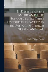 Cover image for In Defense of the American Public School System. Three Discourses Preached in the Unitarian Church of Oakland, Cal.