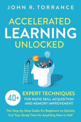 Accelerated Learning Unlocked: 40+ Expert Techniques for Rapid Skill Acquisition and Memory Improvement. The Step-by-Step Guide for Beginners to Quickly Cut Your Study Time for Anything New in Half