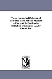 Cover image for The Archaeological Collection of the United States National Museum, in Charge of the Smithsonian institution, Washington, D.C. by Charles Rau.