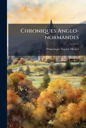 Cover image for Chroniques Anglo-Normandes: Recueil D'Extraits Et D'Ecrits Relatifs A L'Histoire de Normandie Et D'Angleterre Pendant Les XIE Et Xiie Siecles...